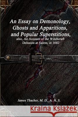 An Essay on Demonology, Ghosts and Apparitions, and Popular Superstitions: also, An Account of the Witchcraft Delusion at Salem, in 1682 James Thacher Anthony Uyl 9781773565514 Devoted Publishing