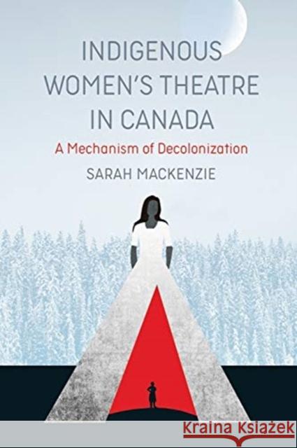 Indigenous Women's Theatre in Canada: A Mechanism of Decolonization Sarah MacKenzie 9781773631875