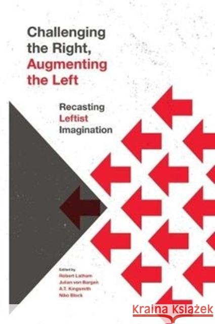Challenging the Right, Augmenting the Left: Recasting Leftist Imagination Robert Latham A. T. Kingsmith Julian Von Bargen 9781773632292