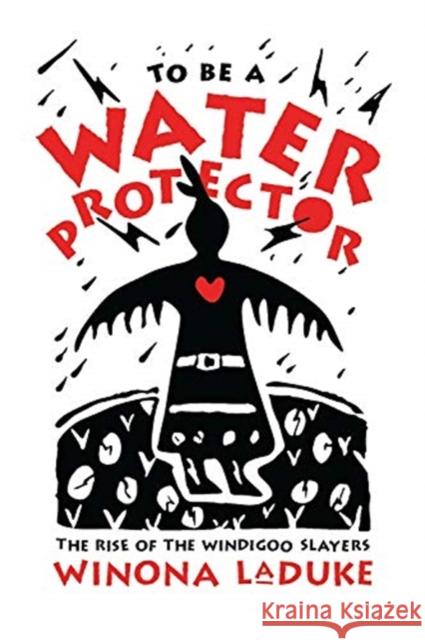 To Be A Water Protector: The Rise of the Wiindigoo Slayers Winona LaDuke 9781773632674