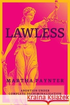 Lawless: Abortion under Complete Decriminalization Martha Paynter 9781773637501 Fernwood Publishing