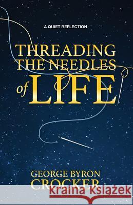 Threading the Needles of Life: A Quiet Reflection George Byron Crocker 9781773700076