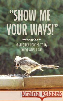 Show me Your Ways: Saving my dear Earth by doing what I can Nila Randell 9781773704043 Tellwell Talent