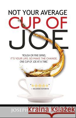 Not Your Average Cup of Joe: Rough or fine grind, it's your life, so make the change, one cup of joe at a time. Braithwaite, Joseph 9781773704067 Joseph Braithwaite