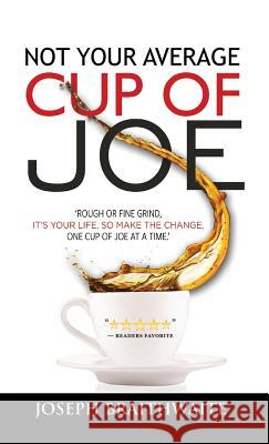 Not Your Average Cup of Joe: Rough or fine grind, it's your life, so make the change, one cup of joe at a time. Braithwaite, Joseph 9781773704074