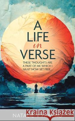 A Life in Verse...: These Thoughts Are a Part of Me Which I Must Now Set Free... Natalie V Frazao   9781773705323