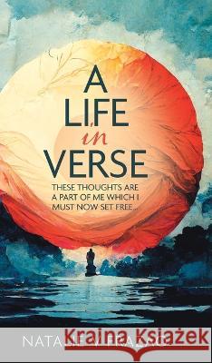 A Life in Verse...: These Thoughts Are a Part of Me Which I Must Now Set Free... Natalie V Frazao   9781773705330