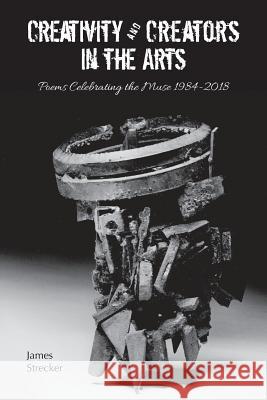 Creativity and Creators in the Arts: Poems Celebrating the Muse 1984-2018 James Strecker   9781773706993 Tellwell Talent