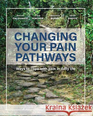 Changing Your Pain Pathways: Ways to cope with pain in daily life Bonnie Cai-Duarte, Cara Kircher, Bronwen Moore 9781773707037