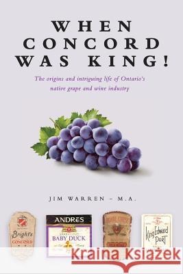 When Concord was King!: The origins and intriguing life of Ontario's native grape and wine industry Warren, Jim 9781773709918 Tellwell Talent