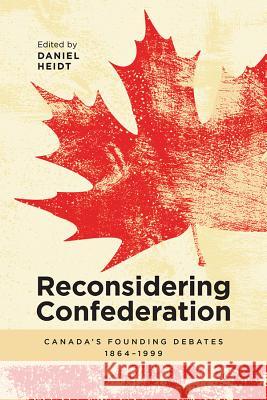 Reconsidering Confederation: Canada's Founding Debates, 1864-1999 Daniel Heidt J. R. Miller Marcel Martel 9781773850153 University of Calgary Press
