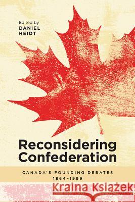 Reconsidering Confederation: Canada's Founding Debates, 1864-1999 Daniel Heidt J. R. Miller Marcel Martel 9781773850153