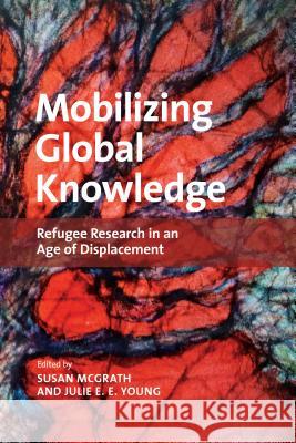 Mobilizing Global Knowledge: Refugee Research in an Age of Displacement Susan McGrath Julie E. E. Young Mohammad Jalal Abbasi-Shavazi 9781773850856 University of Calgary Press