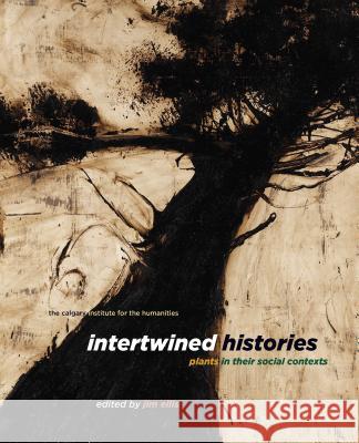 Intertwined Histories: Plants in Their Social Contexts Jim Ellis 9781773850900 University of Calgary Press