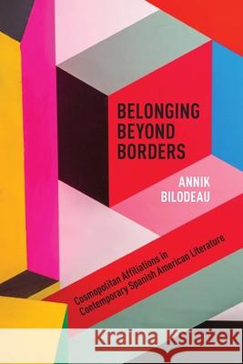 Belonging Beyond Borders: Cosmopolitan Affiliations in Contemporary Spanish American Literature Annik Bilodeau 9781773851594 University of Calgary Press