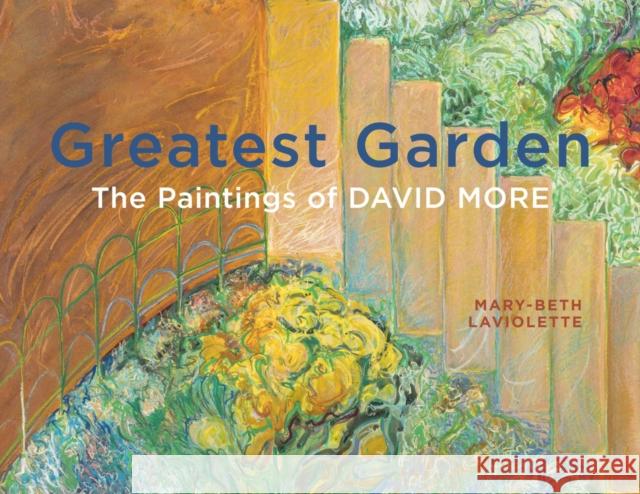 Greatest Garden: The Paintings of David More Mary-Beth LaViolette 9781773852249 University of Calgary Press