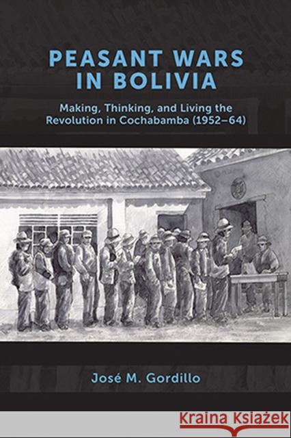Peasant Wars in Bolivia: Making, Thinking, and Living the Revolution in Cochabamba, 1952-64 Gordillo, José M. 9781773854014 University of Calgary Press