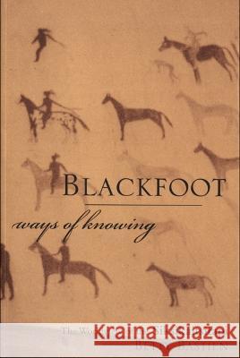 Blackfoot Ways of Knowing: The Worldview of the Siksikaitsitapi Betty Bastien Jurgen W. Kremer Duane Mistake 9781773854229 University of Calgary Press