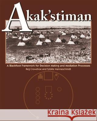Akak'stiman: A Blackfoot Framework for Decision-Making and Mediation Processes (New) Reg Crowshoe 9781773854243 University of Calgary Press
