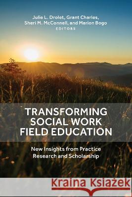 Transforming Social Work Field Education: New Insights from Practice Research and Scholarship Julie L. Drolet Grant Charles Sheri M. McConnell 9781773854380 Lcr Publishing Services