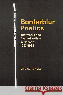 Borderblur Poetics: Intermedia and Avant-Gardism in Canada, 1963-1988 Eric Schmaltz 9781773854564 University of Calgary Press