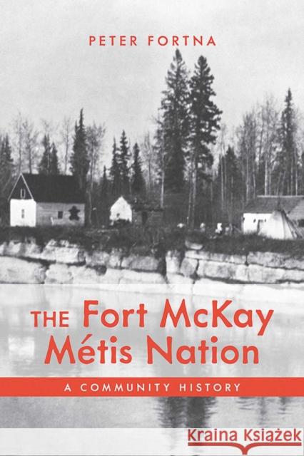 The Fort McKay Metis Nation: A Community History Peter Fortna 9781773855912 University of Calgary Press