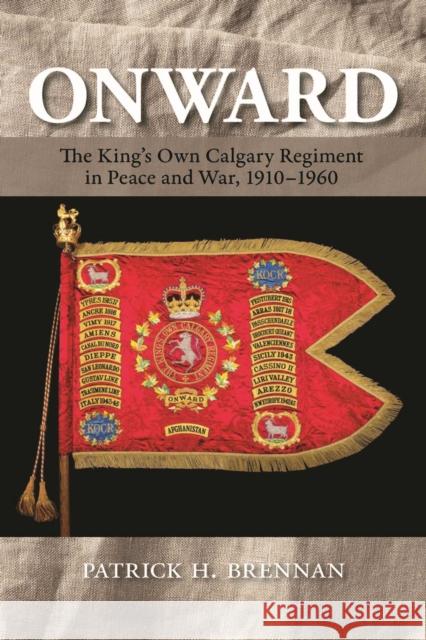 Onward: The King's Own Calgary Regiment in Peace and War, 1910-1960 Patrick H. Brennan 9781773856001