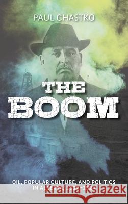 The Boom: Oil, Popular Culture, and Politics in Alberta, 1912-1924 Paul Chastko 9781773856667 University of Calgary Press