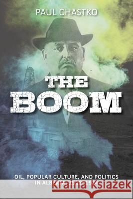 The Boom: Oil, Popular Culture, and Politics in Alberta, 1912-1924 Paul Chastko 9781773856674 University of Calgary Press