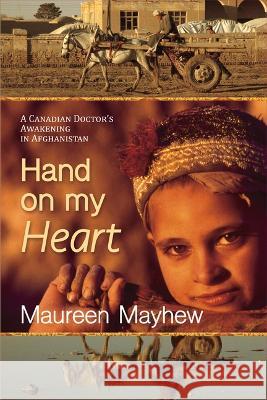 Hand on My Heart: A Canadian\'s Awakening in Afghanistan Maureen Mayhew Maureen Mayhe 9781773861029