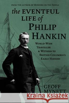 The Eventful Life of Philip Hankin: World-Wide Traveller and Witness to British Columbia's Early History Geoff Mynett 9781773861197 Caitlin Press