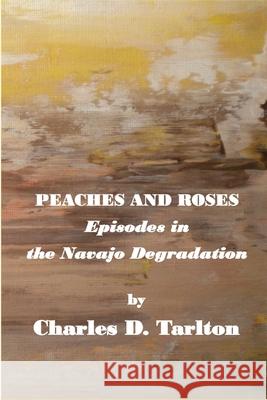 Peaches and Roses- Episodes in the Navajo Degradation: Episoded in the Navajo Degredation Charles D. Tarlton 9781774031452 Silver Bow Publishing