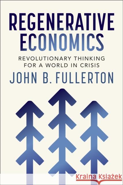 Regenerative Economics: Revolutionary Thinking for a World in Crisis John Fullerton 9781774060360