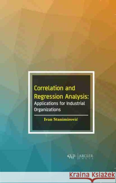 Correlation and Regression Analysis: Applications for Industrial Organizations Ivan Stanimirovic 9781774071588 Arcler Press