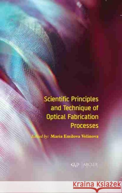 Scientific Principles and Technique of Optical Fabrication Processes Maria Emilova Velinova 9781774072004 Arcler Press