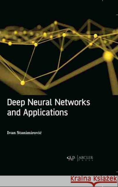 Deep Neural Networks and Applications Ivan Stanimirovic 9781774073452 Arcler Press