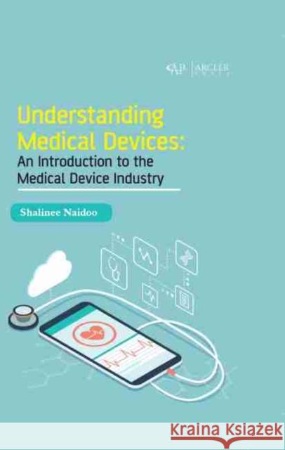 Understanding Medical Devices: An Introduction to the Medical Device Industry Shalinee Naidoo 9781774073612 Arcler Press