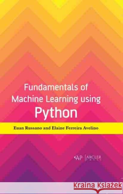 Fundamentals of Machine Learning Using Python Euan Russano Elaine Ferreira Avelino 9781774073650 Arcler Press