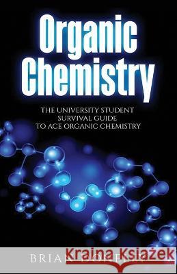 Organic Chemistry: The University Student Survival Guide to Ace Organic Chemistry (Science Survival Guide Series) Brian Donelly 9781774340066 Northern Press Inc.