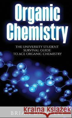 Organic Chemistry: The University Student Survival Guide to Ace Organic Chemistry (Science Survival Guide Series) Brian Donelly 9781774340073 Northern Press Inc.