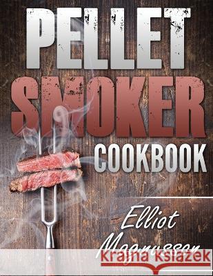 Pellet Smoker Cookbook: 200 Deliciously Simple Wood Pellet Grill Recipes to Make at Home (Beginners Smoking Cookbook) Elliot Magnusson 9781774340325 Northern Press Inc.