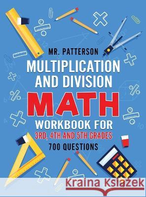 Multiplication and Division Math Workbook for 3rd, 4th and 5th Grades: 700+ Practice Questions Quickly Learn to Multiply and Divide with 1-Digit, 2-di Patterson 9781774340417