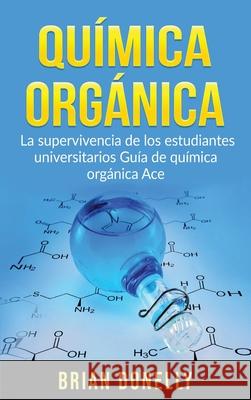Química Orgánica: La Supervivencia de los Estudiantes Universitarios Guía de Química Orgánica Ace Donelly, Brian 9781774340752 Northern Press Inc.