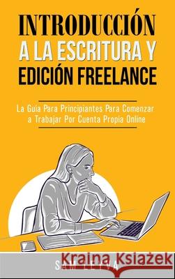 Introducción a la Escritura y Edición Freelance: La Guía Para Principiantes Para Comenzar a Trabajar Por Cuenta Propia Online Sam Leyva 9781774340837 Northern Press Inc.