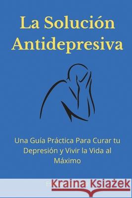 La Solución Antidepresiva: Una Guía Práctica Para Curar tu Depresión y Vivir la Vida al Máximo Jiminez, Esteban 9781774340844 Northern Press Inc.