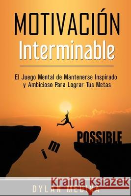 Motivación Interminable: El Juego Mental de Mantenerse Inspirado y Ambicioso Para Lograr Tus Metas Medina, Dylan 9781774340868 Northern Press Inc.