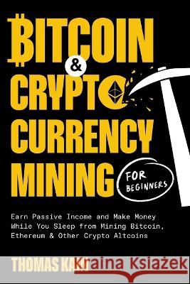 Bitcoin and Cryptocurrency Mining for Beginners: Earn Passive Income and Make Money While You Sleep from Mining Bitcoin, Ethereum and Other Crypto Altcoins Thomas Kain 9781774341353 Oakridge Press Inc.
