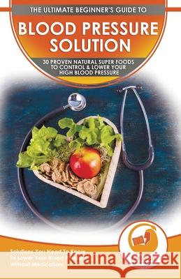Blood Pressure Solution: The Ultimate Beginner's 30 Proven Natural Super Foods To Control & Lower Your High Blood Pressure - Solutions You Need Ethan Daniel Effingo Publishing 9781774351260