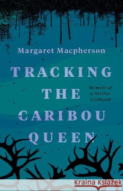 Tracking the Caribou Queen: Memoir of a Settler Girlhood MARGARET MACPHERSON 9781774390610 NeWest Press