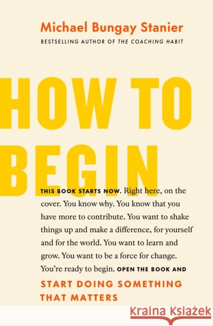 How to Begin: Start Doing Something That Matters Bungay Stanier, Michael 9781774580585 Page Two Books, Inc.